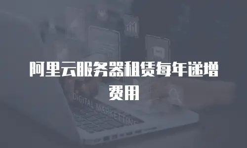 阿里云服务器租赁每年递增费用