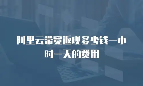 阿里云带宽返现多少钱一小时一天的费用