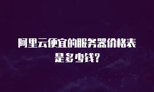 阿里云便宜的服务器价格表是多少钱？
