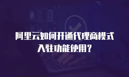 阿里云如何开通代理商模式入驻功能使用？