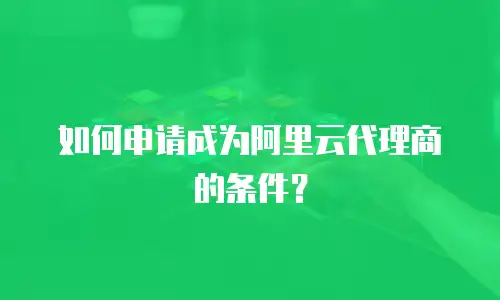如何申请成为阿里云代理商的条件？