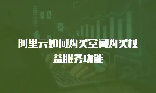 阿里云如何购买空间购买权益服务功能