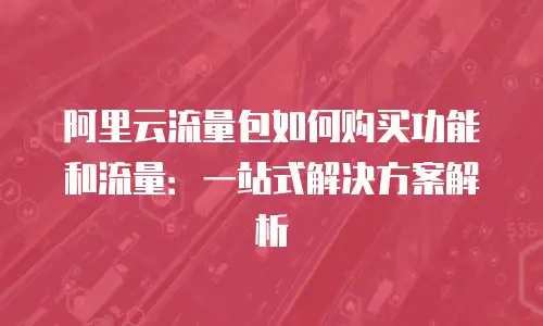 阿里云流量包如何购买功能和流量：一站式解决方案解析