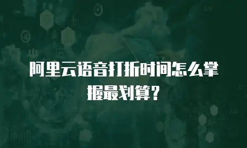 阿里云语音打折时间怎么掌握最划算？