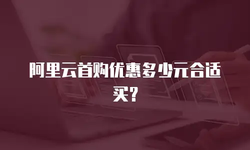阿里云首购优惠多少元合适买？