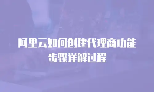 阿里云如何创建代理商功能步骤详解过程