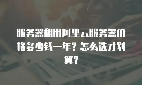 服务器租用阿里云服务器价格多少钱一年？怎么选才划算？