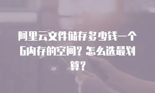 阿里云文件储存多少钱一个G内存的空间？怎么选最划算？