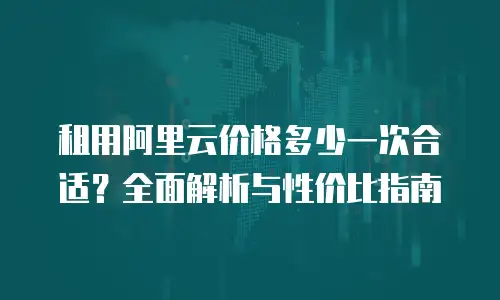租用阿里云价格多少一次合适？全面解析与性价比指南
