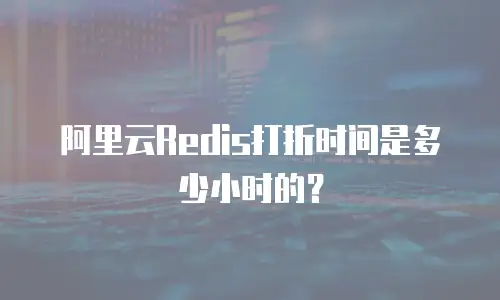 阿里云Redis打折时间是多少小时的？