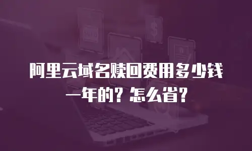 阿里云域名赎回费用多少钱一年的？怎么省？