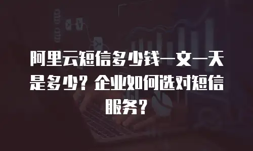 阿里云短信多少钱一文一天是多少？企业如何选对短信服务？