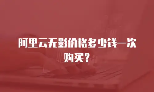 阿里云无影价格多少钱一次购买？