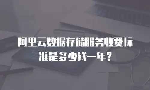 阿里云数据存储服务收费标准是多少钱一年？