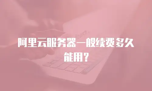 阿里云服务器一般续费多久能用？