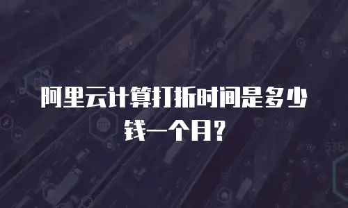 阿里云计算打折时间是多少钱一个月？