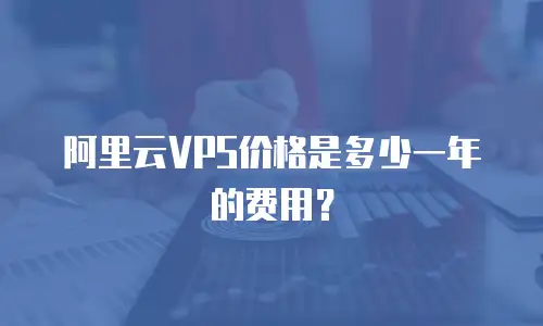 阿里云VPS价格是多少一年的费用？