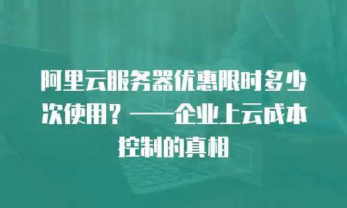 阿里云服务器优惠限时多少次使用？&mdash;&mdash;企业上云成本控制的真相