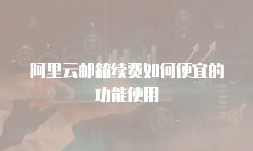 阿里云邮箱续费如何便宜的功能使用