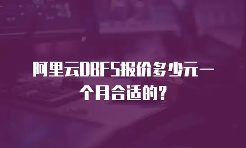 阿里云DBFS报价多少元一个月合适的？