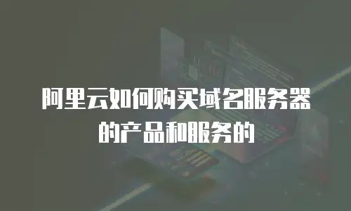阿里云如何购买域名服务器的产品和服务的
