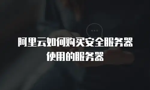阿里云如何购买安全服务器使用的服务器
