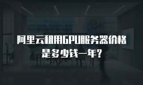 阿里云租用GPU服务器价格是多少钱一年？