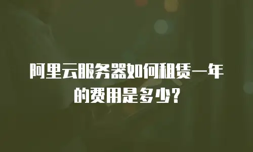 阿里云服务器如何租赁一年的费用是多少？