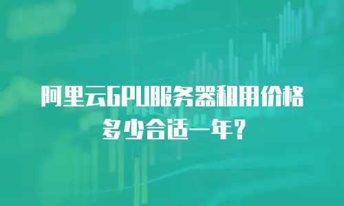 阿里云GPU服务器租用价格多少合适一年？