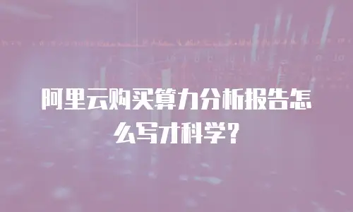 阿里云购买算力分析报告怎么写才科学？