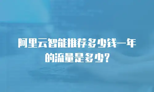 阿里云智能推荐多少钱一年的流量是多少？