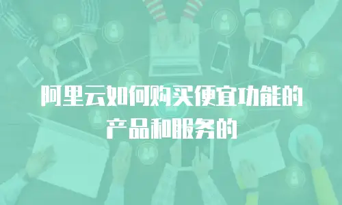 阿里云如何购买便宜功能的产品和服务的
