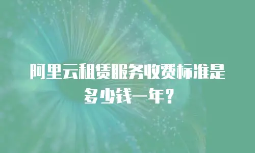 阿里云租赁服务收费标准是多少钱一年？