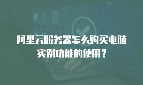 阿里云服务器怎么购买电脑实例功能的使用？