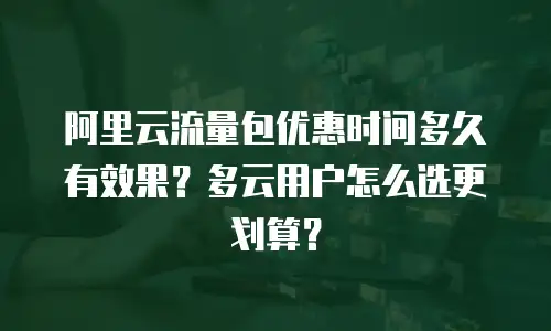 阿里云流量包优惠时间多久有效果？多云用户怎么选更划算？