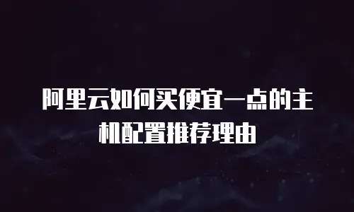 阿里云如何买便宜一点的主机配置推荐理由