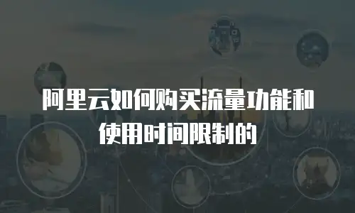 阿里云如何购买流量功能和使用时间限制的