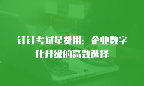 钉钉考试星费用：企业数字化升级的高效选择