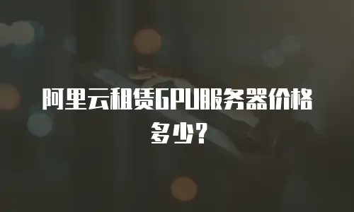 阿里云租赁GPU服务器价格多少？