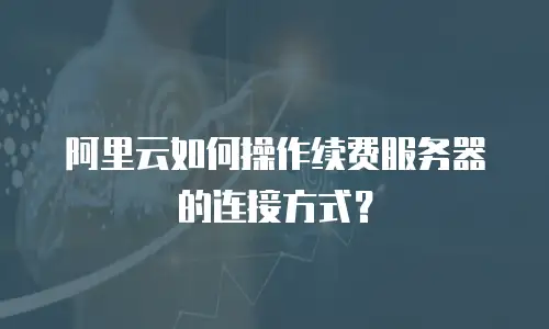 阿里云如何操作续费服务器的连接方式？