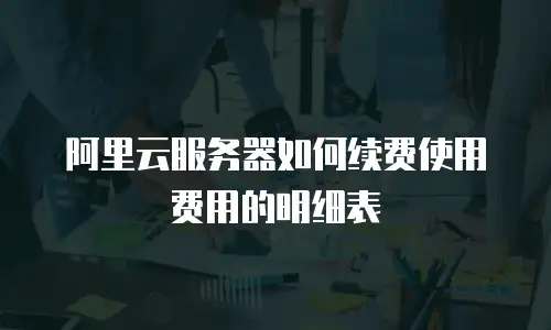 阿里云服务器如何续费使用费用的明细表