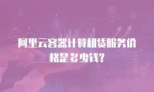阿里云容器计算租赁服务价格是多少钱？