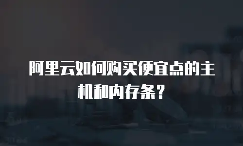 阿里云如何购买便宜点的主机和内存条？