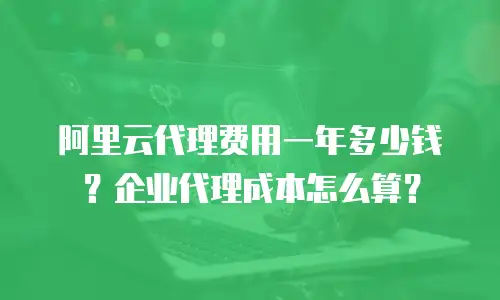 阿里云代理费用一年多少钱？企业代理成本怎么算？