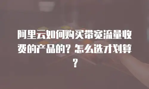 阿里云如何购买带宽流量收费的产品的？怎么选才划算？