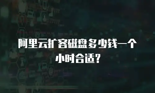 阿里云扩容磁盘多少钱一个小时合适？