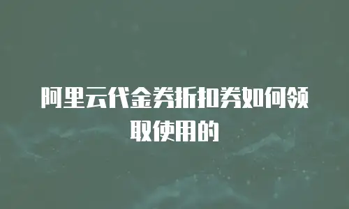阿里云代金券折扣券如何领取使用的