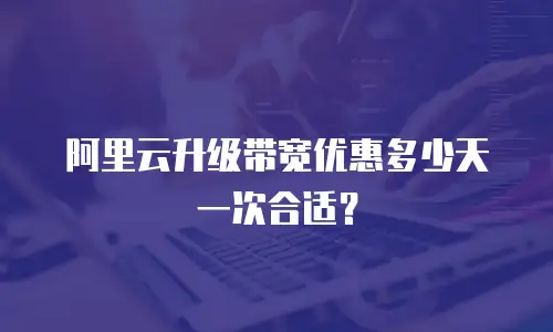 阿里云升级带宽优惠多少天一次合适？