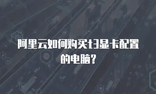 阿里云如何购买t3显卡配置的电脑？