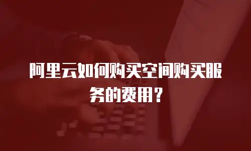 阿里云如何购买空间购买服务的费用？